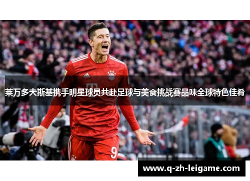 莱万多夫斯基携手明星球员共赴足球与美食挑战赛品味全球特色佳肴