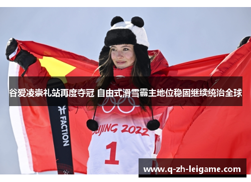 谷爱凌崇礼站再度夺冠 自由式滑雪霸主地位稳固继续统治全球