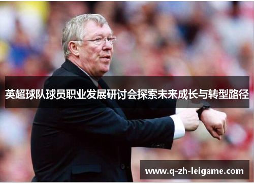 英超球队球员职业发展研讨会探索未来成长与转型路径 英超球队球员职业发展研讨会探索未来成长与转型路径