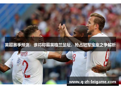 英超赛季预测:谁将称霸英格兰足坛,抢占冠军宝座之争解析 英超赛季预测:谁将称霸英格兰足坛,抢占冠军宝座之争解析