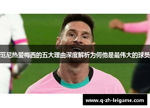范尼热爱梅西的五大理由深度解析为何他是最伟大的球员 范尼热爱梅西的五大理由深度解析为何他是最伟大的球员