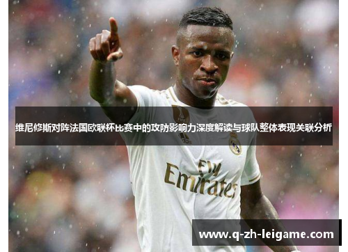 维尼修斯对阵法国欧联杯比赛中的攻防影响力深度解读与球队整体表现关联分析