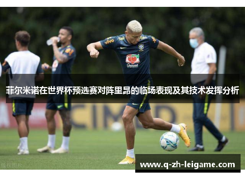 菲尔米诺在世界杯预选赛对阵里昂的临场表现及其技术发挥分析 菲尔米诺在世界杯预选赛对阵里昂的临场表现及其技术发挥分析