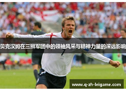 贝克汉姆在三狮军团中的领袖风采与精神力量的深远影响 贝克汉姆在三狮军团中的领袖风采与精神力量的深远影响