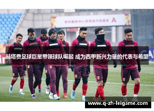 赫塔费足球巨星带领球队崛起 成为西甲新兴力量的代表与希望 赫塔费足球巨星带领球队崛起 成为西甲新兴力量的代表与希望