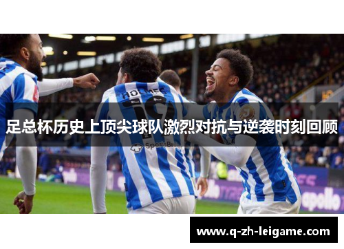 足总杯历史上顶尖球队激烈对抗与逆袭时刻回顾 足总杯历史上顶尖球队激烈对抗与逆袭时刻回顾