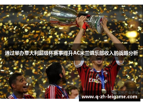 通过举办意大利超级杯赛事提升AC米兰俱乐部收入的战略分析 通过举办意大利超级杯赛事提升AC米兰俱乐部收入的战略分析