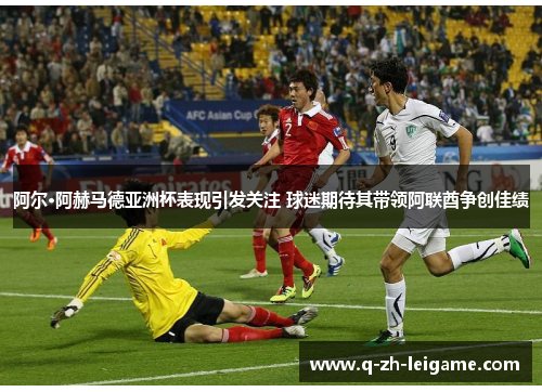 阿尔·阿赫马德亚洲杯表现引发关注 球迷期待其带领阿联酋争创佳绩