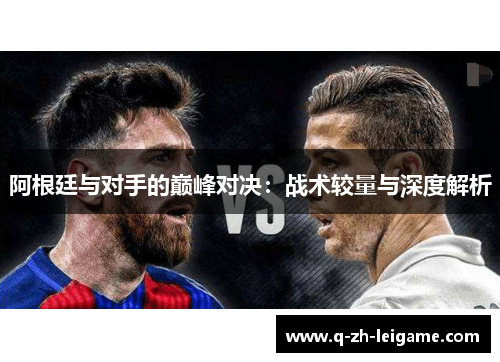 阿根廷与对手的巅峰对决:战术较量与深度解析 阿根廷与对手的巅峰对决:战术较量与深度解析