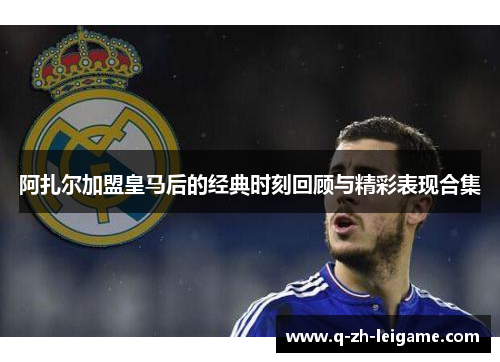 阿扎尔加盟皇马后的经典时刻回顾与精彩表现合集 阿扎尔加盟皇马后的经典时刻回顾与精彩表现合集