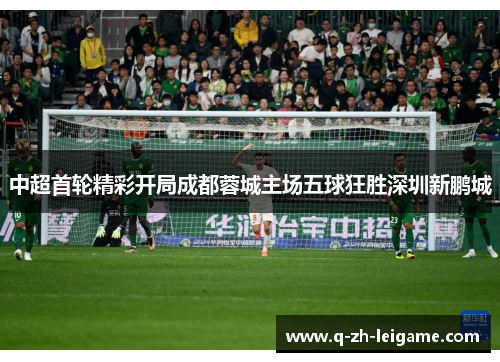 中超首轮精彩开局成都蓉城主场五球狂胜深圳新鹏城 中超首轮精彩开局成都蓉城主场五球狂胜深圳新鹏城