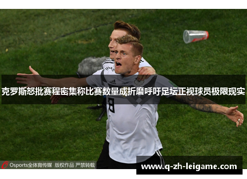 克罗斯怒批赛程密集称比赛数量成折磨呼吁足坛正视球员极限现实