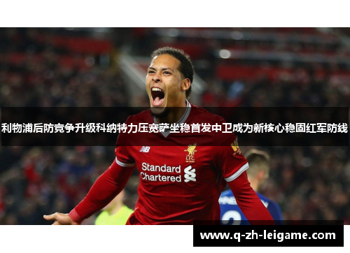 利物浦后防竞争升级科纳特力压宽萨坐稳首发中卫成为新核心稳固红军防线 利物浦后防竞争升级科纳特力压宽萨坐稳首发中卫成为新核心稳固红军防线