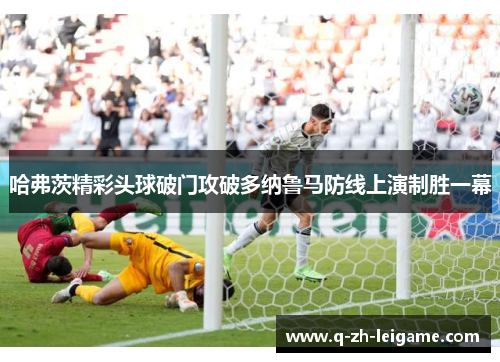 哈弗茨精彩头球破门攻破多纳鲁马防线上演制胜一幕 哈弗茨精彩头球破门攻破多纳鲁马防线上演制胜一幕