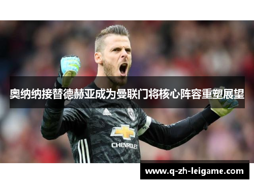 奥纳纳接替德赫亚成为曼联门将核心阵容重塑展望