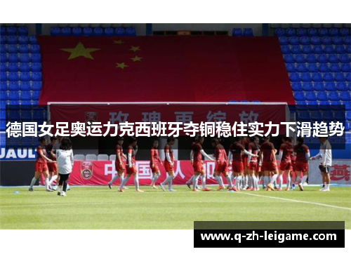 德国女足奥运力克西班牙夺铜稳住实力下滑趋势