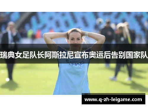 瑞典女足队长阿斯拉尼宣布奥运后告别国家队