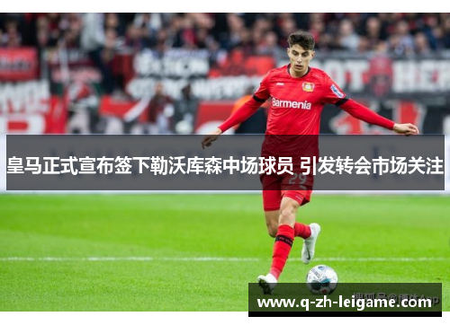 皇马正式宣布签下勒沃库森中场球员 引发转会市场关注 皇马正式宣布签下勒沃库森中场球员 引发转会市场关注