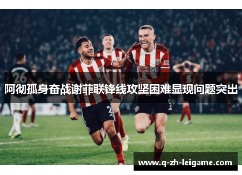 阿彻孤身奋战谢菲联锋线攻坚困难显现问题突出