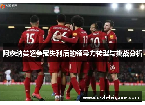 阿森纳英超争冠失利后的领导力转型与挑战分析 阿森纳英超争冠失利后的领导力转型与挑战分析