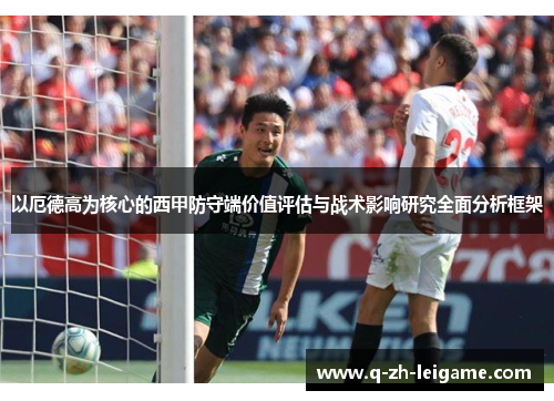以厄德高为核心的西甲防守端价值评估与战术影响研究全面分析框架 以厄德高为核心的西甲防守端价值评估与战术影响研究全面分析框架