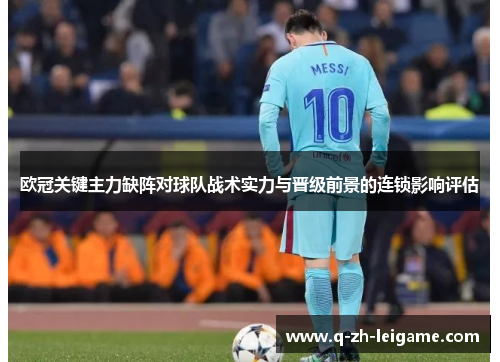 欧冠关键主力缺阵对球队战术实力与晋级前景的连锁影响评估 欧冠关键主力缺阵对球队战术实力与晋级前景的连锁影响评估