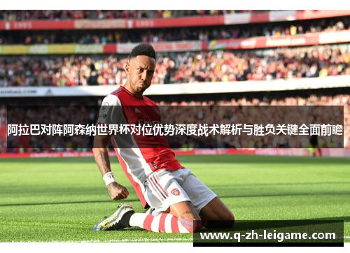阿拉巴对阵阿森纳世界杯对位优势深度战术解析与胜负关键全面前瞻