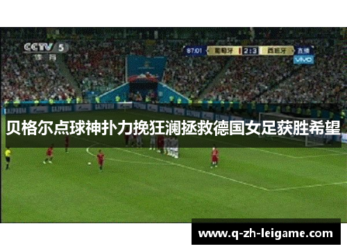 贝格尔点球神扑力挽狂澜拯救德国女足获胜希望 贝格尔点球神扑力挽狂澜拯救德国女足获胜希望