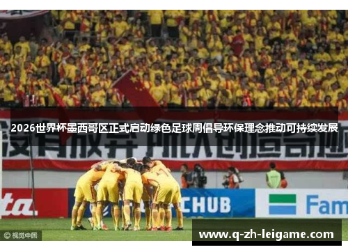 2026世界杯墨西哥区正式启动绿色足球周倡导环保理念推动可持续发展