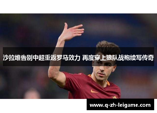 沙拉维告别中超重返罗马效力 再度穿上狼队战袍续写传奇 沙拉维告别中超重返罗马效力 再度穿上狼队战袍续写传奇