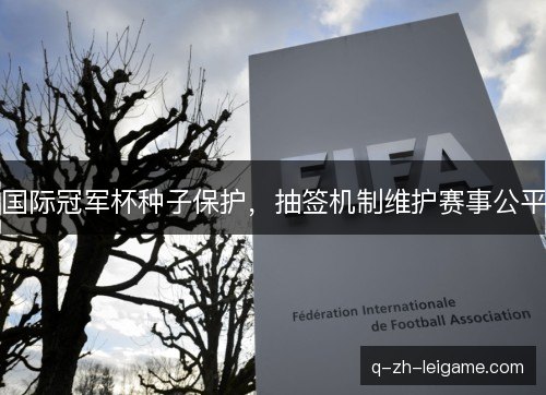 国际冠军杯种子保护，抽签机制维护赛事公平